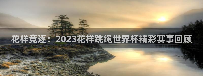 欧洲世界杯预选赛：花样竞逐：2023花样跳绳世界杯精彩赛事回顾