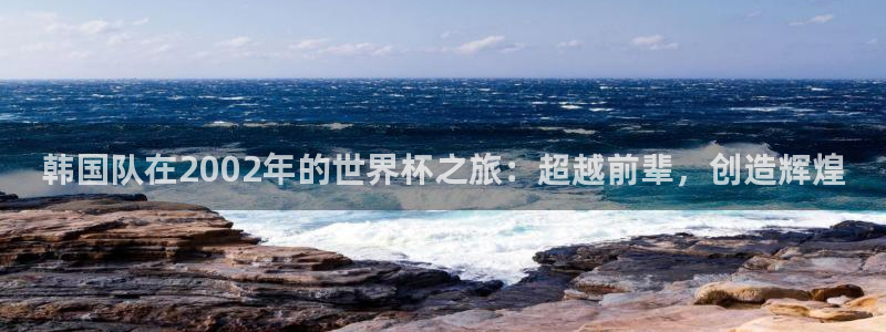 世界杯比赛：韩国队在2002年的世界杯之旅：超越前辈，创造辉煌