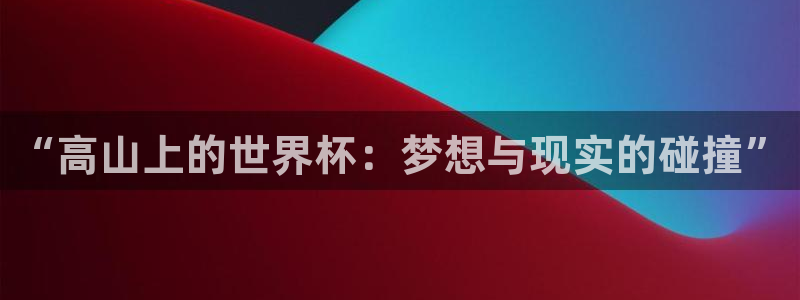 26世界杯：“高山上的世界杯：梦想与现实的碰撞”