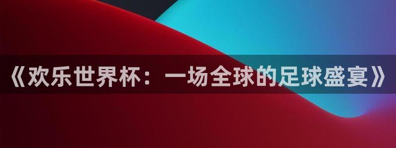 世界杯亚洲区预选赛赛程：《欢乐世界杯：一场全球的足球盛宴》