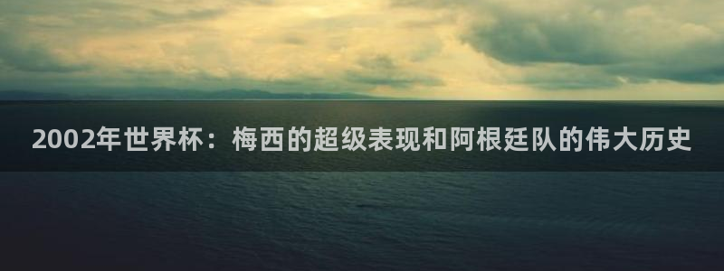 2026世界杯小组赛赛程时间表：2002年世界杯：梅西的超级表现和阿根廷队的伟大历史